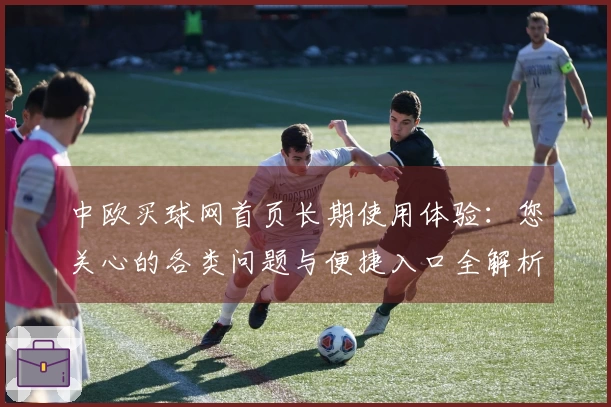 中欧买球网首页长期使用体验：您关心的各类问题与便捷入口全解析