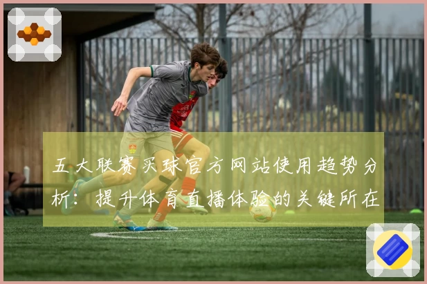 五大联赛买球官方网站使用趋势分析：提升体育直播体验的关键所在