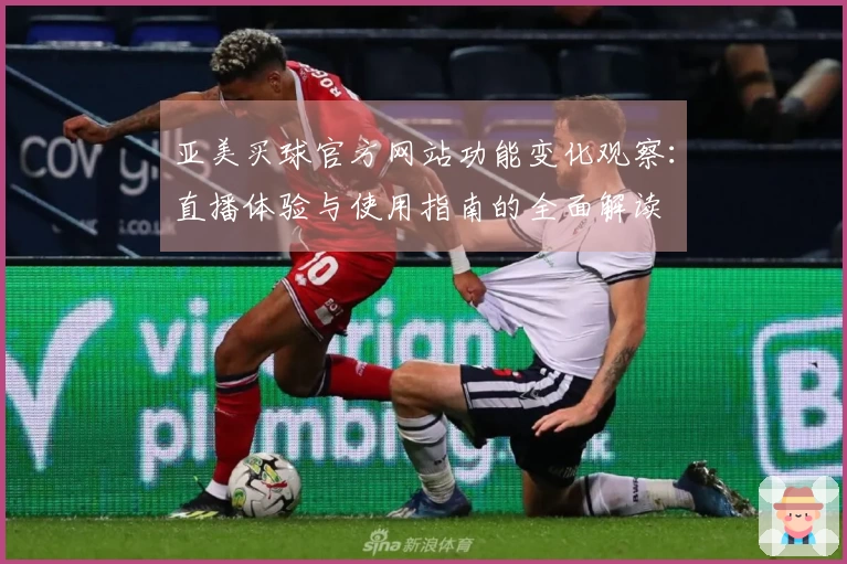 亚美买球官方网站功能变化观察：直播体验与使用指南的全面解读