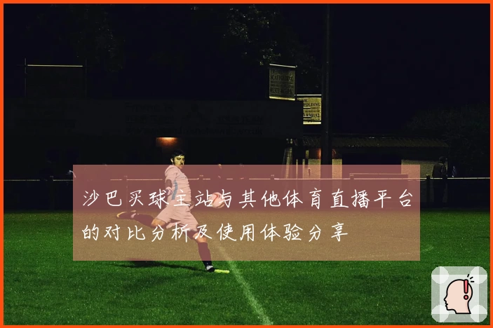 沙巴买球主站与其他体育直播平台的对比分析及使用体验分享
