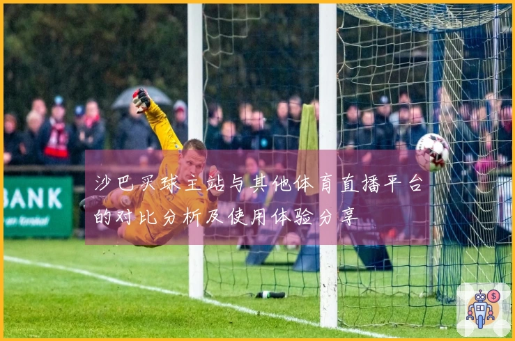 沙巴买球主站与其他体育直播平台的对比分析及使用体验分享