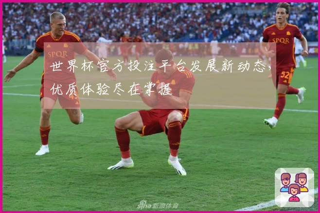 世界杯官方投注平台发展新动态，优质体验尽在掌握