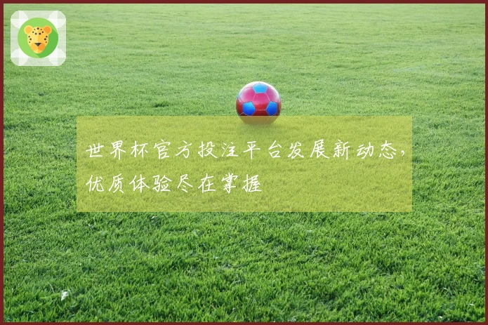 世界杯官方投注平台发展新动态，优质体验尽在掌握