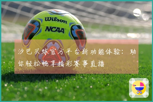 沙巴买球官方平台新功能体验：助你轻松畅享精彩赛事直播
